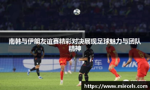 南韩与伊朗友谊赛精彩对决展现足球魅力与团队精神
